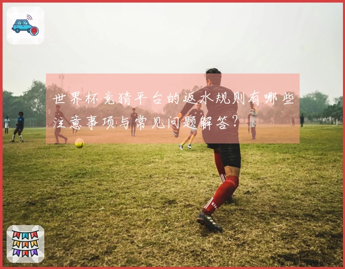 世界杯竞猜平台的返水规则有哪些注意事项与常见问题解答？