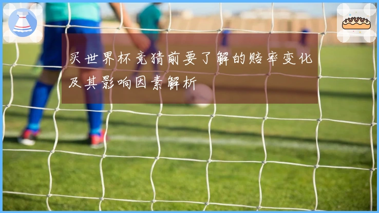 买世界杯竞猜前要了解的赔率变化及其影响因素解析