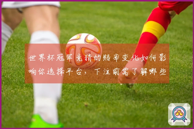 世界杯冠军竞猜的赔率变化如何影响你选择平台，下注前需了解哪些关键要素？