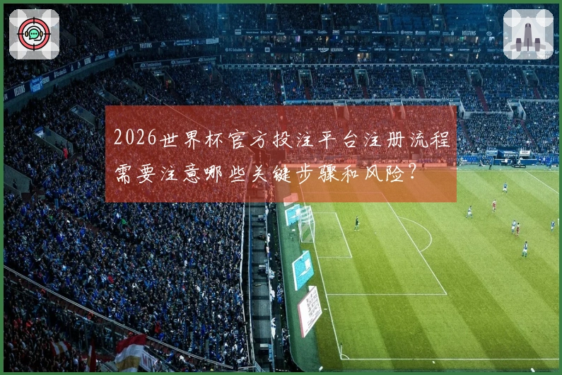 2026世界杯官方投注平台注册流程需要注意哪些关键步骤和风险？