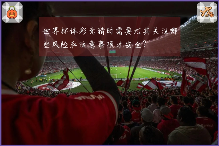 世界杯体彩竞猜时需要尤其关注哪些风险和注意事项才安全？