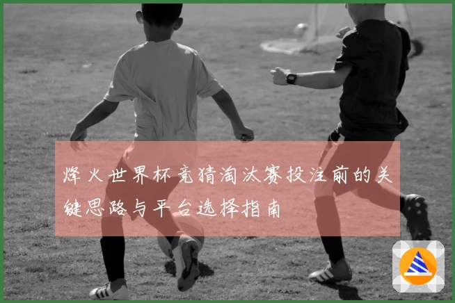 烽火世界杯竞猜淘汰赛投注前的关键思路与平台选择指南