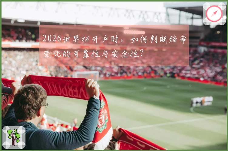 2026世界杯开户时，如何判断赔率变化的可靠性与安全性？